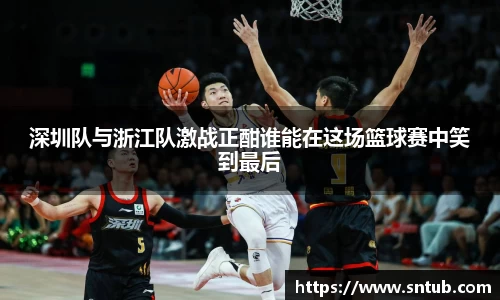 深圳队与浙江队激战正酣谁能在这场篮球赛中笑到最后