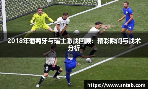 2018年葡萄牙与瑞士激战回顾：精彩瞬间与战术分析